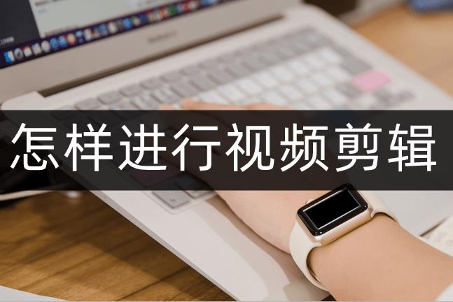 怎样进行视频剪辑？视频剪辑软件的正确使用方法