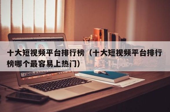 十大短视频平台排行榜（十大短视频平台排行榜哪个最容易上热门）-微丽宝（丽宝云）