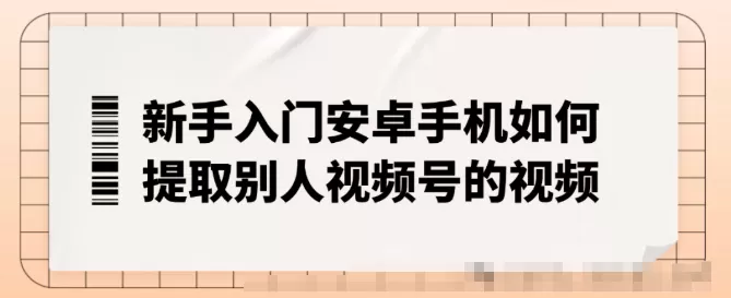 新手入门安卓手机如何提取别人<strong>视频号</strong>的视频,不限制下载次数工具来了!