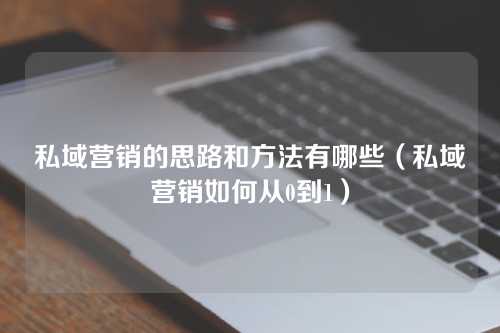 私域营销的思路和方法有哪些（私域营销如何从0到1）-微丽宝（丽宝云）