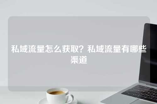 私域流量怎么获取？私域流量有哪些渠道-微丽宝（丽宝云）