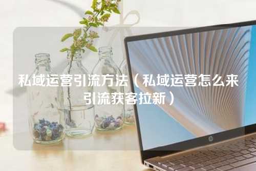 私域运营引流方法（私域运营怎么来引流获客拉新）-微丽宝（丽宝云）
