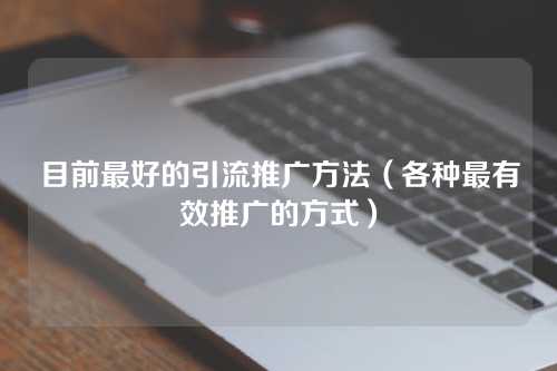 目前最好的引流推广方法（各种最有效推广的方式）-微丽宝（丽宝云）