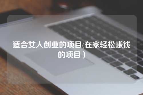 适合女人创业的项目(在家轻松赚钱的项目）