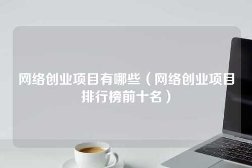 网络创业项目有哪些（网络创业项目排行榜前十名）