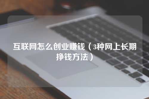 互联网怎么创业赚钱(3种网上长期挣钱方法)-微丽宝 互联网怎么创业赚钱(3种网上长期挣钱方法)-微丽宝