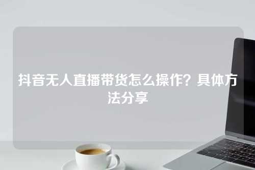 抖音无人直播带货怎么操作？具体方法分享-微丽宝（丽宝云）