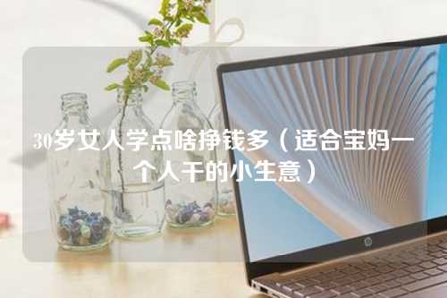 30岁女人学点啥挣钱多（适合宝妈一个人干的小生意）