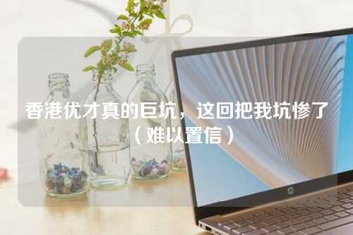 香港优才真的巨坑，这回把我坑惨了（难以置信）