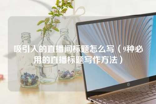 吸引人的直播间标题怎么写（9种必用的直播标题写作方法）