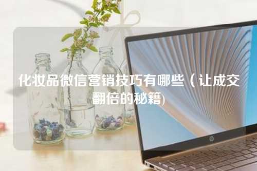 化妆品微信营销技巧有哪些(让成交翻倍的秘籍)-微丽宝 化妆品微信营销技巧有哪些(让成交翻倍的秘籍)-微丽宝