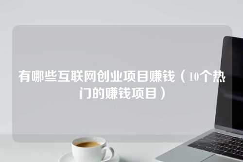 有哪些互联网创业项目赚钱（10个热门的赚钱项目）