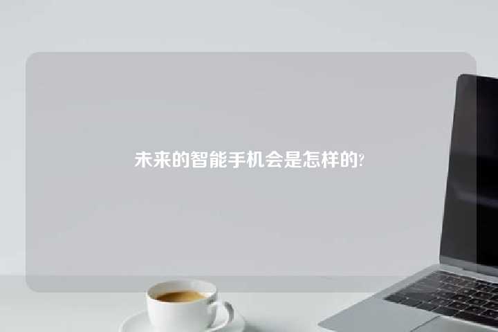 未来的智能手机会是怎样的?