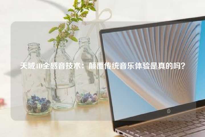 天域4D全感音技术：颠覆传统音乐体验是真的吗？