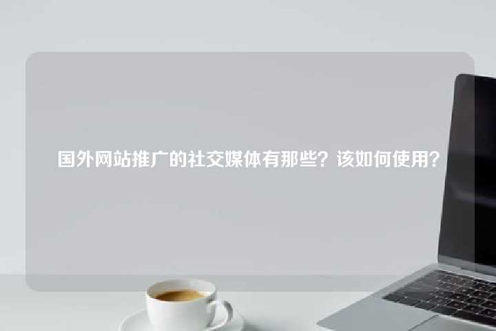 国外网站推广的社交媒体有那些?该如何使用?